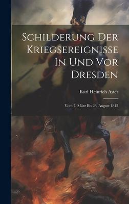 Schilderung Der Kriegsereignisse In Und Vor Dresden: Vom 7. März Bis 28. August 1813