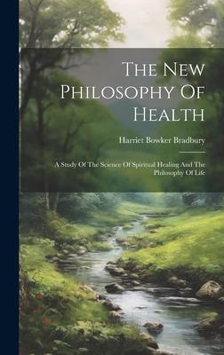 The New Philosophy Of Health: A Study Of The Science Of Spiritual Healing And The Philosophy Of Life