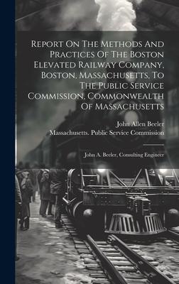 Report On The Methods And Practices Of The Boston Elevated Railway Company, Boston, Massachusetts, To The Public Service Commission, Commonwealth Of M