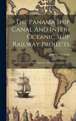 The Panama Ship Canal And Inter-oceanic Ship Railway Projects: Paper Read Before The Engineers’ Club Of Cleveland, Ohio