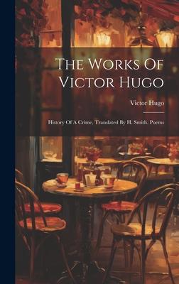 The Works Of Victor Hugo: History Of A Crime, Translated By H. Smith. Poems