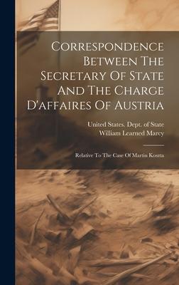 Correspondence Between The Secretary Of State And The Charge D’affaires Of Austria: Relative To The Case Of Martin Koszta