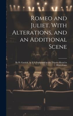 Romeo and Juliet. With Alterations, and an Additional Scene: By D. Garrick, As It Is Performed at the Theatre-Royal in Drury-Lane