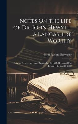 Notes On the Life of Dr. John Hewytt, a Lancashire Worthy: Born at Eccles, Co. Lanc., September 4, 1614; Beheaded On Tower Hill, June 8, 1658