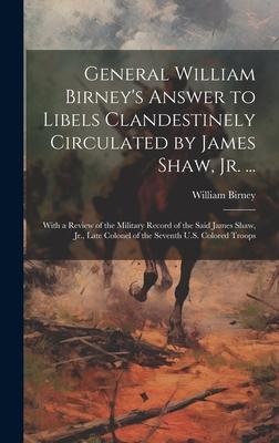 General William Birney’s Answer to Libels Clandestinely Circulated by James Shaw, Jr. ...: With a Review of the Military Record of the Said James Shaw
