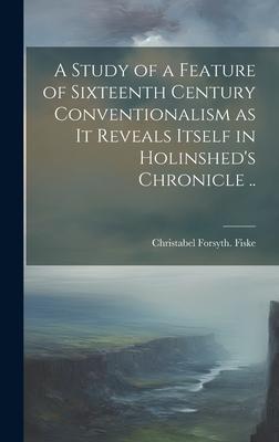 A Study of a Feature of Sixteenth Century Conventionalism as it Reveals Itself in Holinshed’s Chronicle ..