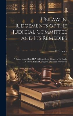 Unlaw in Judgements of the Judicial Committee and its Remedies: A Letter to the Rev. H.P. Liddon, D.D., Canon of St. Paul’s Volume Talbot Collection o