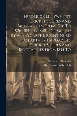 Frederick Lillywhite’s Cricket Scores And Biographies, From 1746 To 1826 (1841 To 1848). [compiled By A. Haygarth]. [continued As] Arthur Haygarth’s C