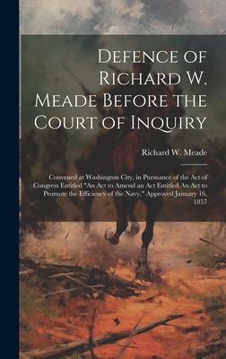 Defence of Richard W. Meade Before the Court of Inquiry: Convened at Washington City, in Pursuance of the act of Congress Entitled An act to Amend an