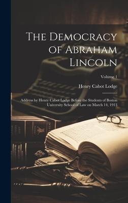 The Democracy of Abraham Lincoln: Address by Henry Cabot Lodge Before the Students of Boston University School of Law on March 14, 1913; Volume 1