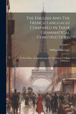 The English And The French Languages Compared In Their Grammatical Constructions: In Two Parts. An Introduction To The Syntax Of Both Languages; Volum