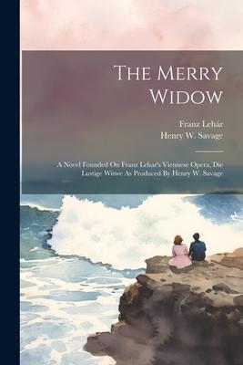 The Merry Widow: A Novel Founded On Franz Lehar’s Viennese Opera, Die Lustige Witwe As Produced By Henry W. Savage