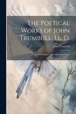 The Poetical Works of John Trumbull, Ll. D.: Progress of Dulness. [Miscellaneous Poems