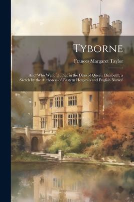 Tyborne: And ’who Went Thither in the Days of Queen Elizabeth’, a Sketch by the Authoress of ’eastern Hospitals and English Nur