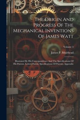 The Origin And Progress Of The Mechanical Inventions Of James Watt: Illustrated By His Correspondence And The Specifications Of His Patents. Letters P