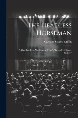 The Headless Horseman: A Play Based On Washington Irving’s legend Of Sleepy Hollow