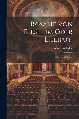 Rosalie Von Felsheim Oder Lilliput!: Lustspiel In 5 Akten
