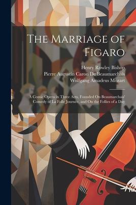 The Marriage of Figaro: A Comic Opera in Three Acts, Founded On Beaumarchais’ Comedy of La Folle Journée, and On the Follies of a Day