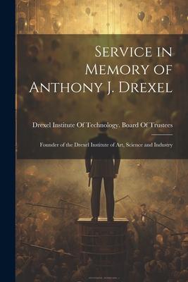 Service in Memory of Anthony J. Drexel: Founder of the Drexel Institute of Art, Science and Industry