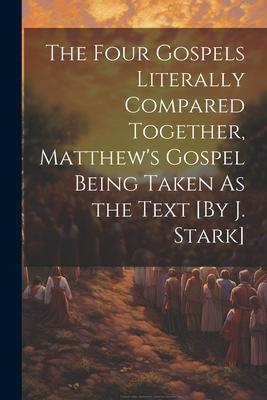 The Four Gospels Literally Compared Together, Matthew’s Gospel Being Taken As the Text [By J. Stark]