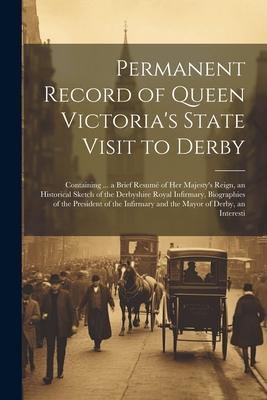 Permanent Record of Queen Victoria’s State Visit to Derby: Containing ... a Brief Resumé of Her Majesty’s Reign, an Historical Sketch of the Derbyshir