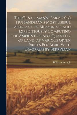 The Gentleman’s, Farmer’s & Husbandman’s Most Useful Assistant, in Measuring and Expeditiously Computing the Amount of Any Quantity of Land, at Variou