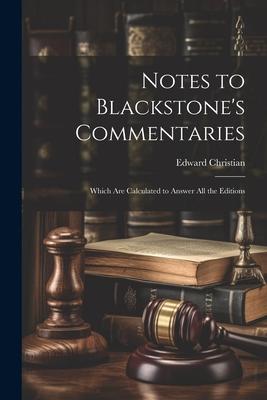 Notes to Blackstone’s Commentaries: Which Are Calculated to Answer All the Editions