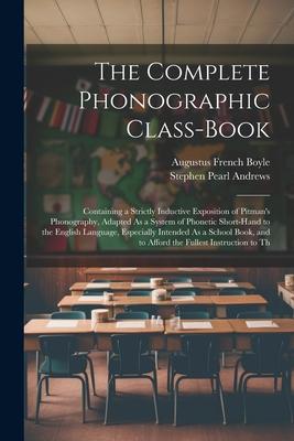 The Complete Phonographic Class-Book: Containing a Strictly Inductive Exposition of Pitman’s Phonography, Adapted As a System of Phonetic Short-Hand t