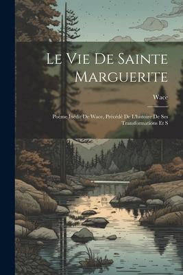 Le vie de Sainte Marguerite: Poème Inédit de Wace, Précédé de L’histoire de ses Transformations et S