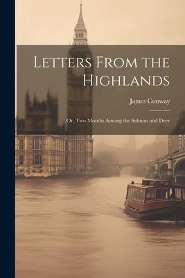 Letters From the Highlands: Or, Two Months Among the Salmon and Deer