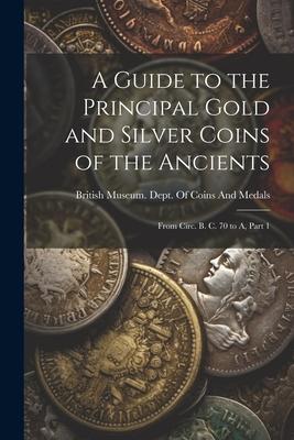 A Guide to the Principal Gold and Silver Coins of the Ancients: From Circ. B. C. 70 to A, Part 1
