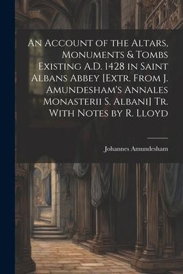 An Account of the Altars, Monuments & Tombs Existing A.D. 1428 in Saint Albans Abbey [Extr. From J. Amundesham’s Annales Monasterii S. Albani] Tr. Wit
