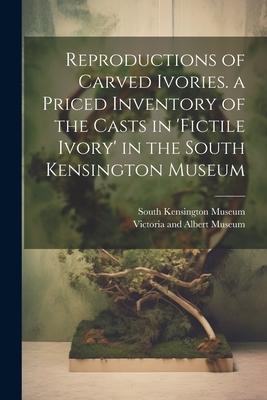 Reproductions of Carved Ivories. a Priced Inventory of the Casts in ’fictile Ivory’ in the South Kensington Museum