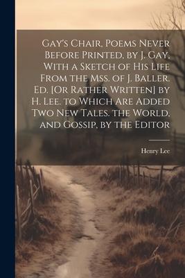 Gay’s Chair, Poems Never Before Printed, by J. Gay, With a Sketch of His Life From the Mss. of J. Baller. Ed. [Or Rather Written] by H. Lee. to Which