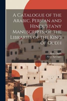 A Catalogue of the Arabic, Persian and Hindu’sta’ny Manuscripts, of the Libraries of the King of Oudh