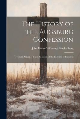 The History of the Augsburg Confession: From Its Origin Till the Adoption of the Formula of Concord