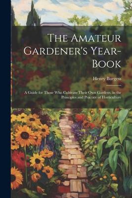 The Amateur Gardener’s Year-Book: A Guide for Those Who Cultivate Their Own Gardens, in the Principles and Practice of Horticulture