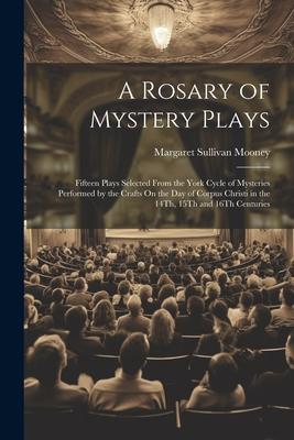A Rosary of Mystery Plays: Fifteen Plays Selected From the York Cycle of Mysteries Performed by the Crafts On the Day of Corpus Christi in the 14