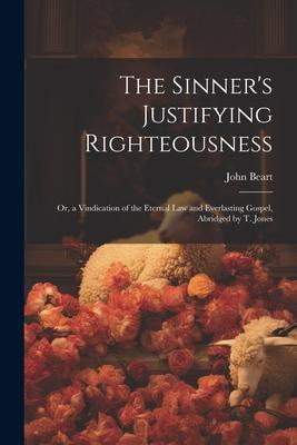 The Sinner’s Justifying Righteousness: Or, a Vindication of the Eternal Law and Everlasting Gospel, Abridged by T. Jones