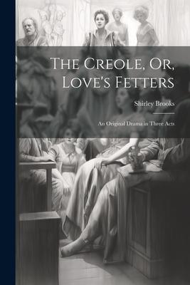 The Creole, Or, Love’s Fetters: An Original Drama in Three Acts