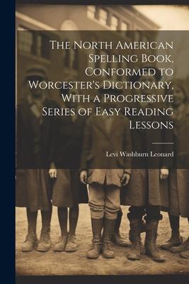 The North American Spelling Book, Conformed to Worcester’s Dictionary, With a Progressive Series of Easy Reading Lessons