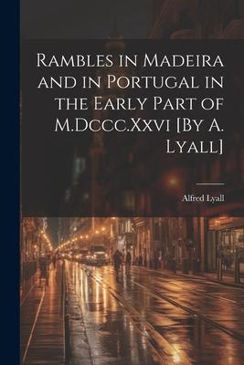 Rambles in Madeira and in Portugal in the Early Part of M.Dccc.Xxvi [By A. Lyall]