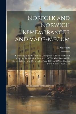 Norfolk and Norwich Remembrancer and Vade-Mecum: Containing a Brief Statistical Description of The County and City; a Chronological Retrospect of The