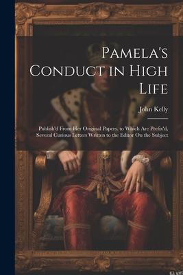 Pamela’s Conduct in High Life: Publish’d From Her Original Papers. to Which Are Prefix’d, Several Curious Letters Written to the Editor On the Subjec
