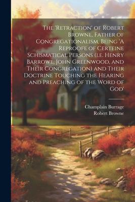 The ’retraction’ of Robert Browne, Father of Congregationalism, Being ’A Reproofe of Certeine Schismatical Persons (i.e. Henry Barrowe, John Greenwood