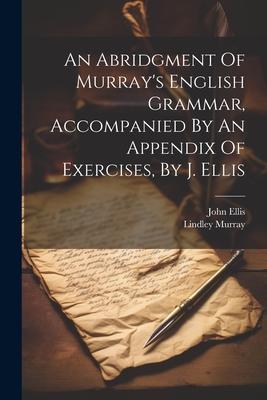 An Abridgment Of Murray’s English Grammar, Accompanied By An Appendix Of Exercises, By J. Ellis