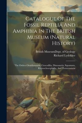 Catalogue Of The Fossil Reptilia And Amphibia In The British Museum (natural History): The Orders Ornithosauria, Crocodilia, Dinosauria, Squamata, Rhy
