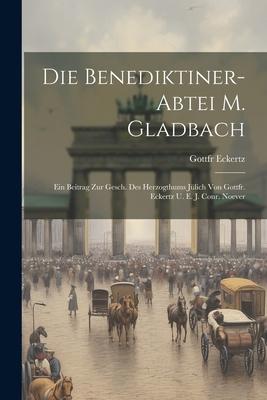 Die Benediktiner-abtei M. Gladbach: Ein Beitrag Zur Gesch. Des Herzogthums Jülich Von Gottfr. Eckertz U. E. J. Conr. Noever