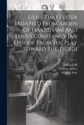 Lilies That Fester [adapted From Arden Of Feversham] And Love’s Constancy [an Episode From The Play Edward The Third]