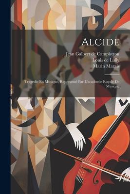 Alcide: Tragedie En Musique, Representé Par L’academie Royale De Musique